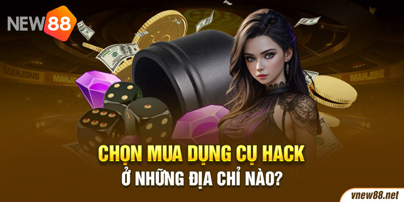 Chọn mua dụng cụ hack ở những địa chỉ nào?