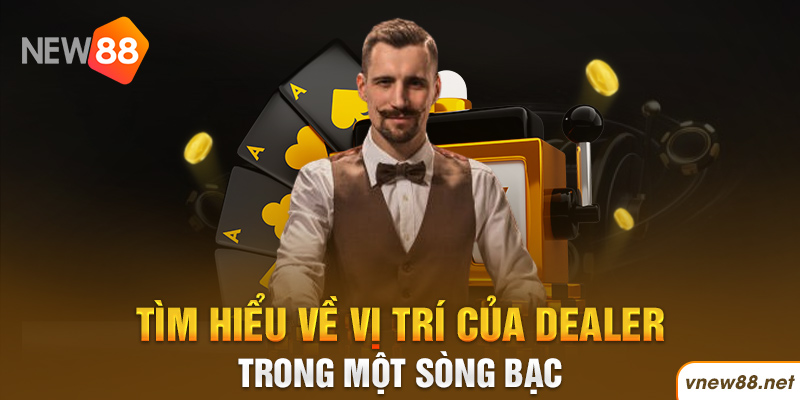 Tìm hiểu về vị trí của Dealer trong một sòng bạc