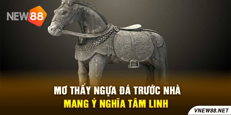 Mơ thấy ngựa đá trước nhà mang ý nghĩa tâm linh