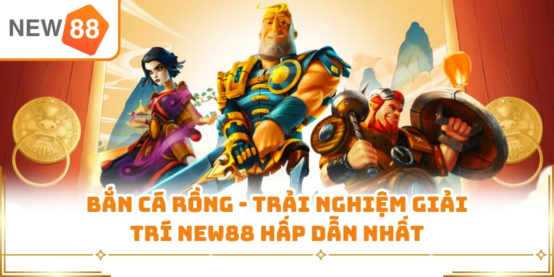 Bắn Cá Rồng - Trải Nghiệm Giải Trí New88 Hấp Dẫn Nhất