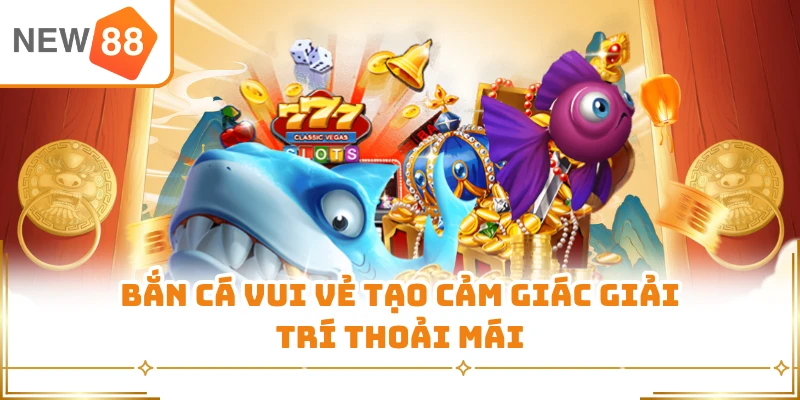 Bắn Cá Vui Vẻ tạo cảm giác giải trí thoải mái