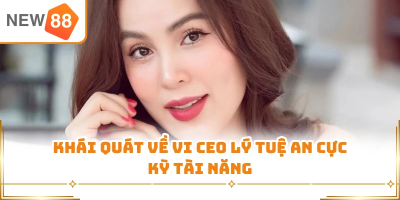 Khái quát về vi CEO Lý Tuệ An cực kỳ tài năng