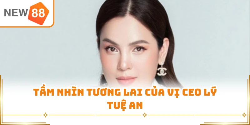 Tầm nhìn tương lai của vị CEO Lý Tuệ An