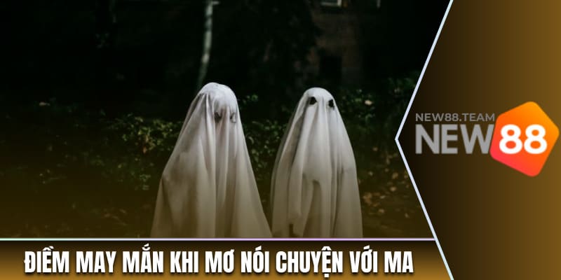 Điềm báo may mắn khi mơ thấy nói chuyện với ma